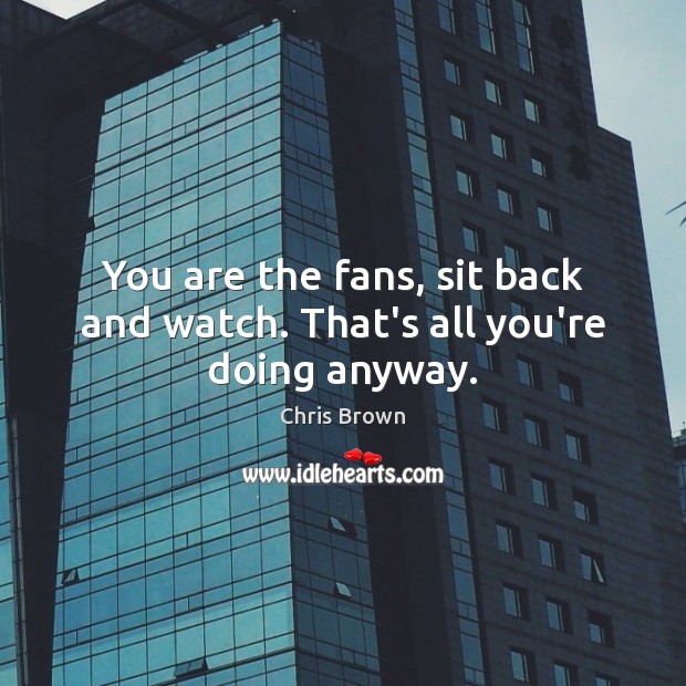 You are the fans, sit back and watch. That’s all you’re doing anyway. Chris Brown Picture Quote