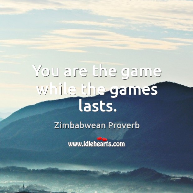 You are the game while the games lasts. Zimbabwean Proverbs Image