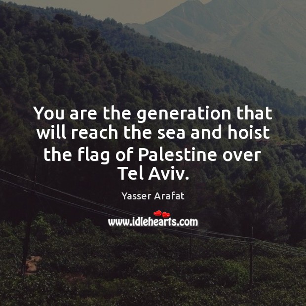 You are the generation that will reach the sea and hoist the Yasser Arafat Picture Quote
