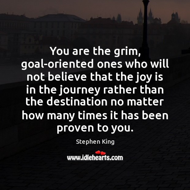 You are the grim, goal-oriented ones who will not believe that the Joy Quotes Image