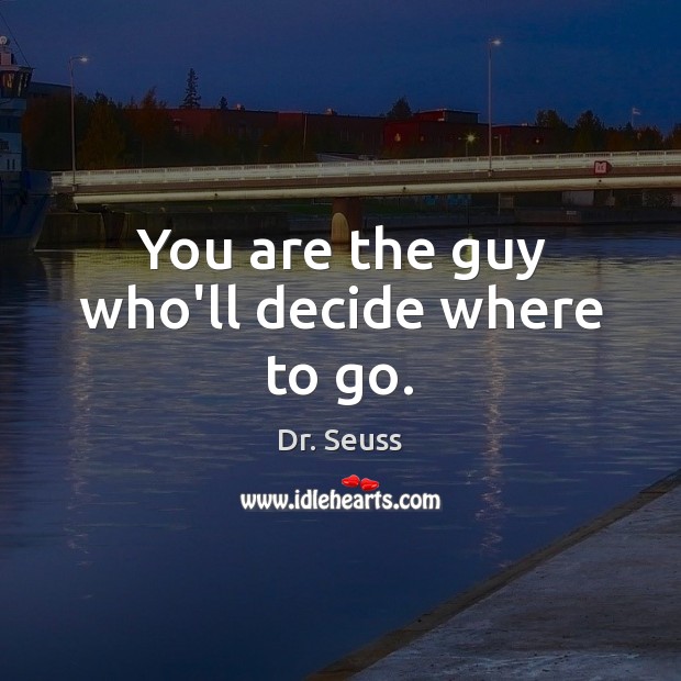 You are the guy who’ll decide where to go. Image