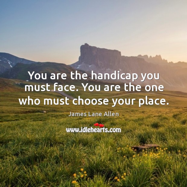 You are the handicap you must face. You are the one who must choose your place. James Lane Allen Picture Quote