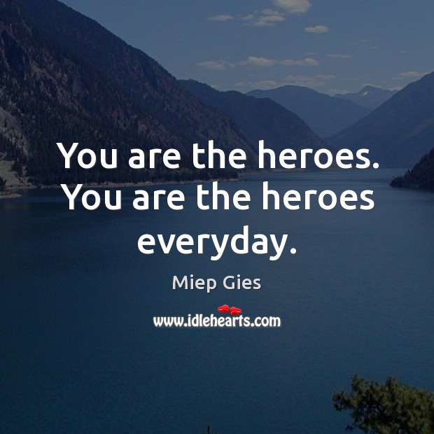 You are the heroes. You are the heroes everyday. Miep Gies Picture Quote
