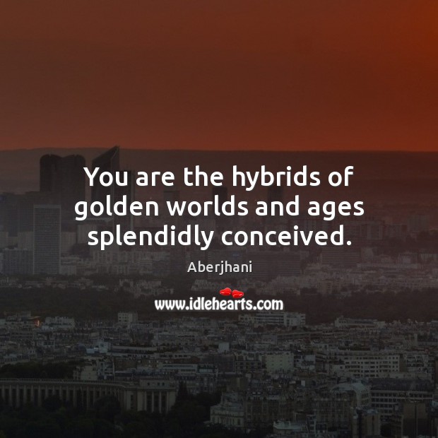 You are the hybrids of golden worlds and ages splendidly conceived. Aberjhani Picture Quote
