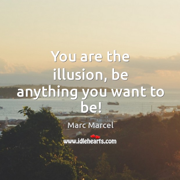 You are the illusion, be anything you want to be! Marc Marcel Picture Quote
