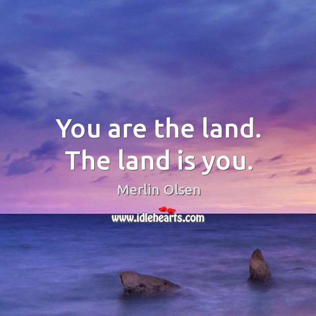 You are the land. The land is you. Merlin Olsen Picture Quote