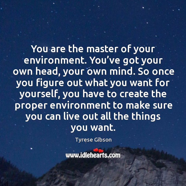 You are the master of your environment. You’ve got your own head, your own mind. Image