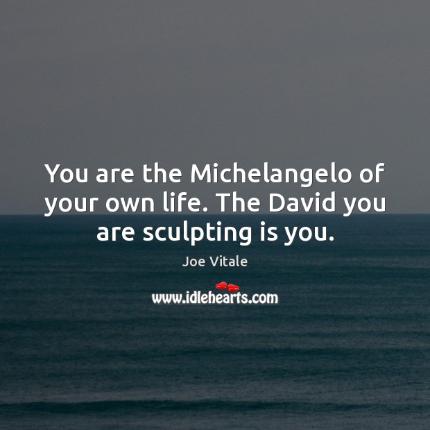 You are the Michelangelo of your own life. The David you are sculpting is you. 