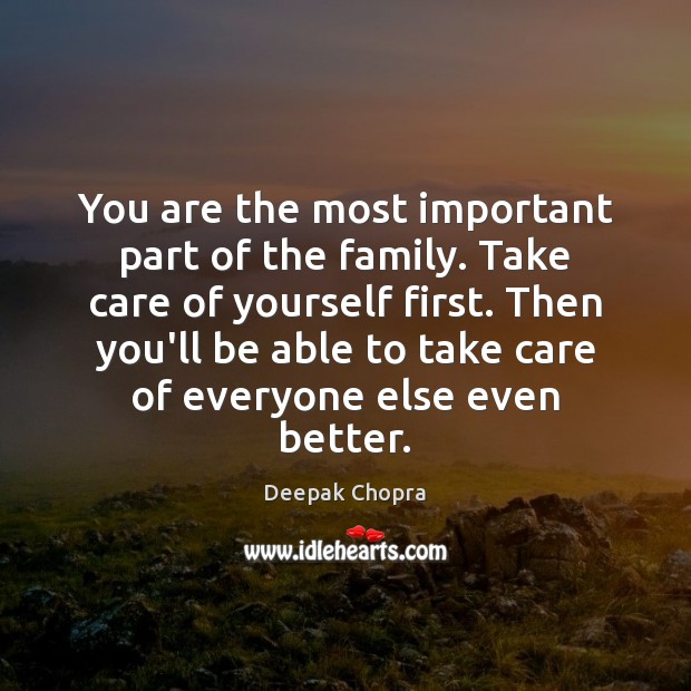 You are the most important part of the family. Take care of Deepak Chopra Picture Quote