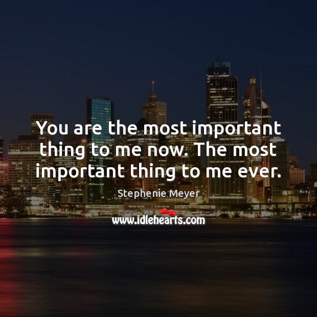 You are the most important thing to me now. The most important thing to me ever. Image