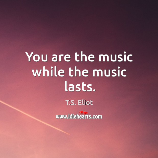 You are the music while the music lasts. Image