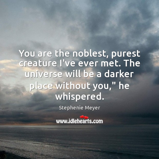You are the noblest, purest creature I’ve ever met. The universe will Stephenie Meyer Picture Quote