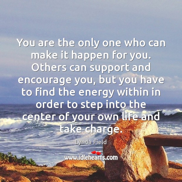 You are the only one who can make it happen for you. Lynda Field Picture Quote