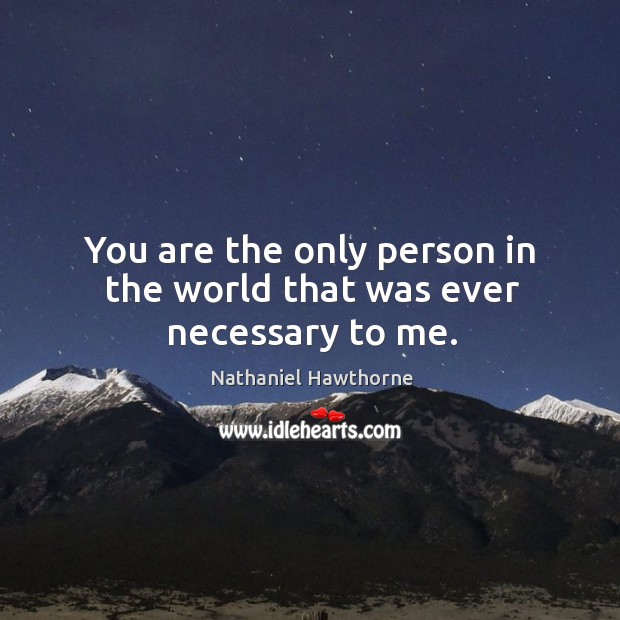 You are the only person in the world that was ever necessary to me. Nathaniel Hawthorne Picture Quote