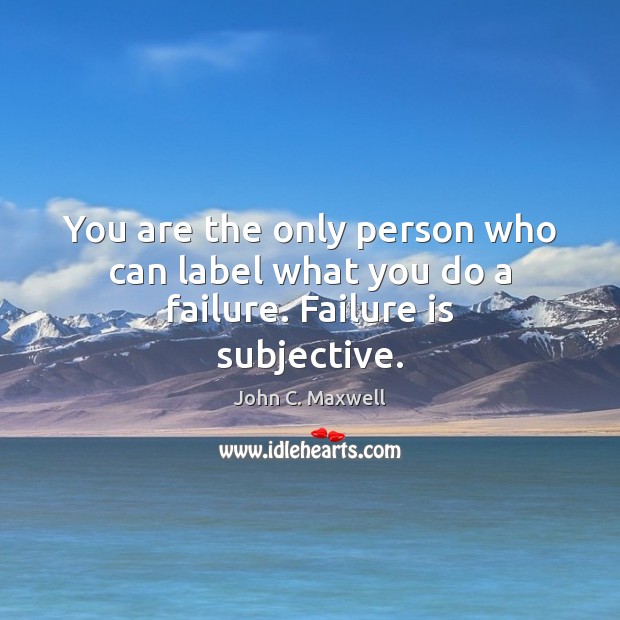 You are the only person who can label what you do a failure. Failure is subjective. John C. Maxwell Picture Quote