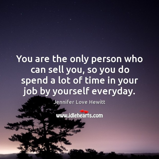 You are the only person who can sell you, so you do spend a lot of time in your job by yourself everyday. Jennifer Love Hewitt Picture Quote