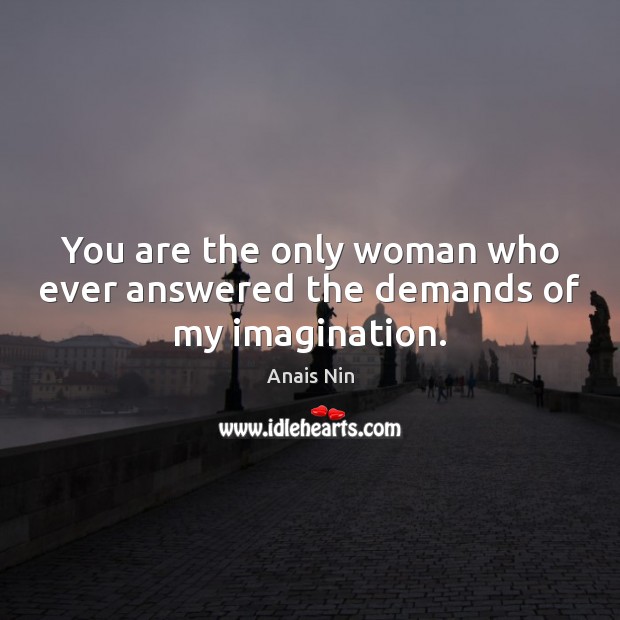 You are the only woman who ever answered the demands of my imagination. Anais Nin Picture Quote