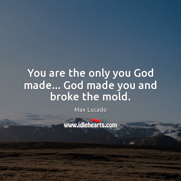 You are the only you God made… God made you and broke the mold. Max Lucado Picture Quote
