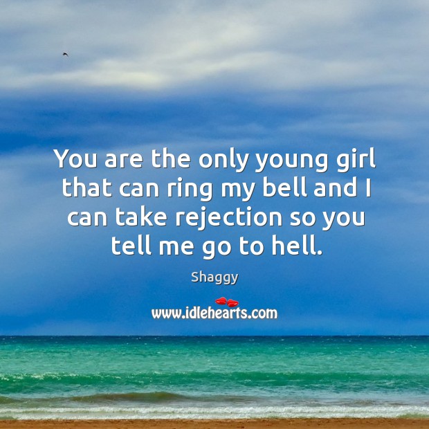 You are the only young girl that can ring my bell and I can take rejection so you tell me go to hell. Shaggy Picture Quote