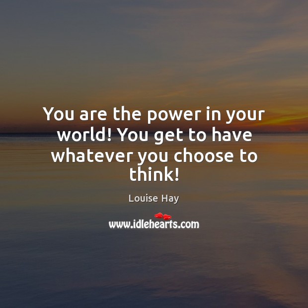 You are the power in your world! You get to have whatever you choose to think! Louise Hay Picture Quote