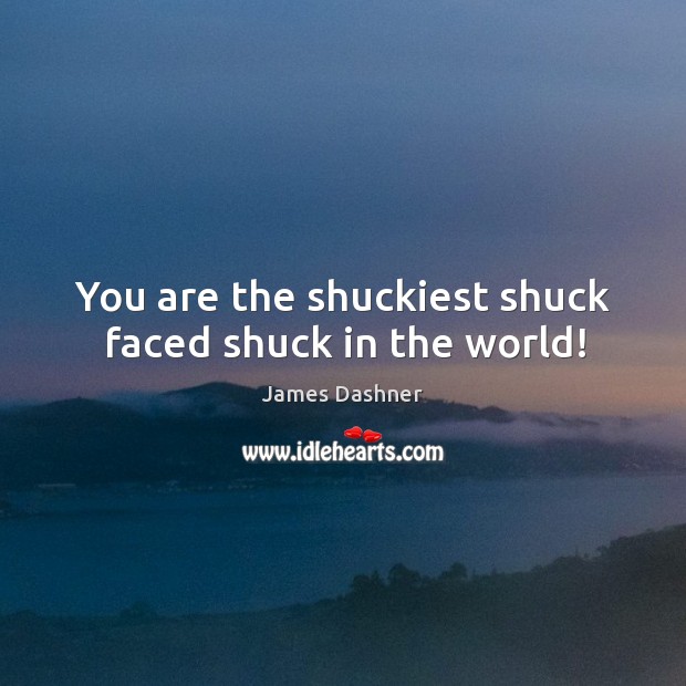 You are the shuckiest shuck faced shuck in the world! Image