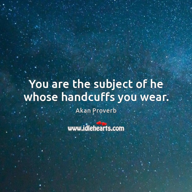 You are the subject of he whose handcuffs you wear. Akan Proverbs Image