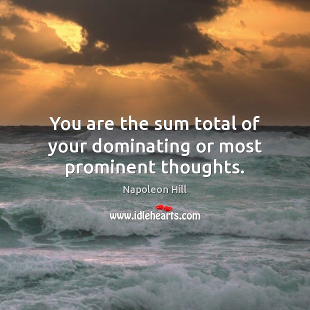 You are the sum total of your dominating or most prominent thoughts. Image