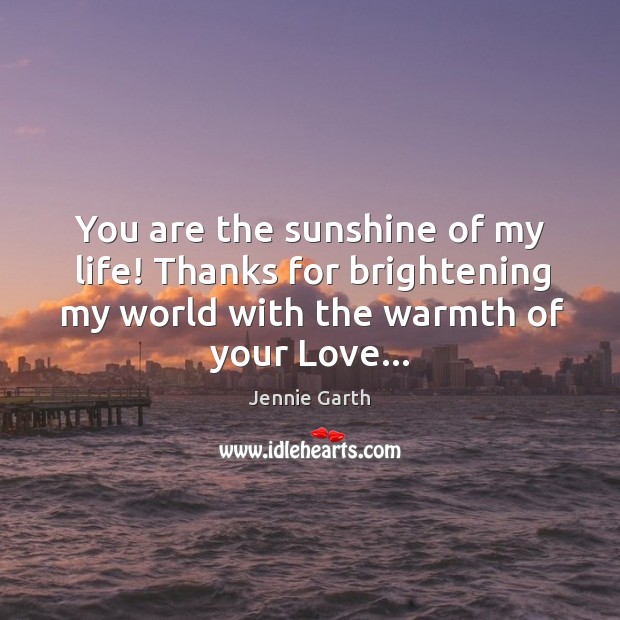 You are the sunshine of my life! Thanks for brightening my world Jennie Garth Picture Quote