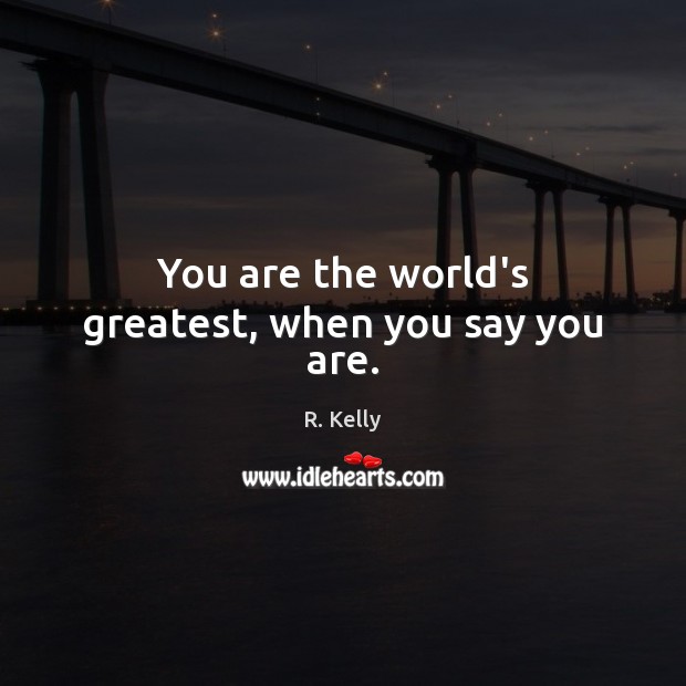You are the world’s greatest, when you say you are. R. Kelly Picture Quote