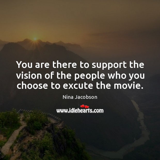 You are there to support the vision of the people who you choose to excute the movie. Image
