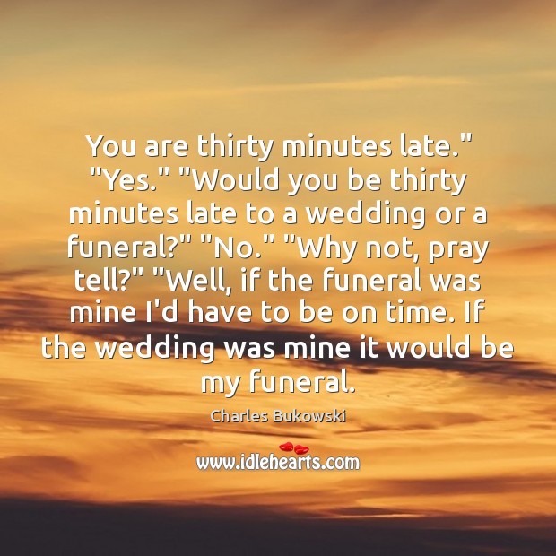 You are thirty minutes late.” “Yes.” “Would you be thirty minutes late Charles Bukowski Picture Quote