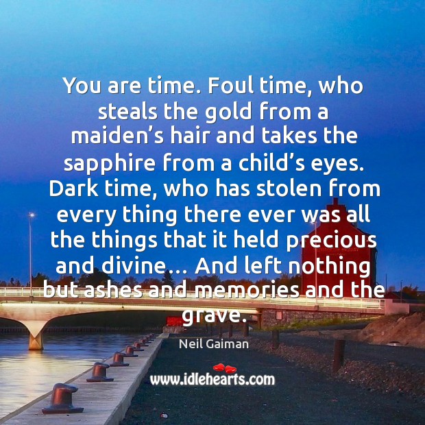 You are time. Foul time, who steals the gold from a maiden’s hair and takes the sapphire from a child’s eyes. 