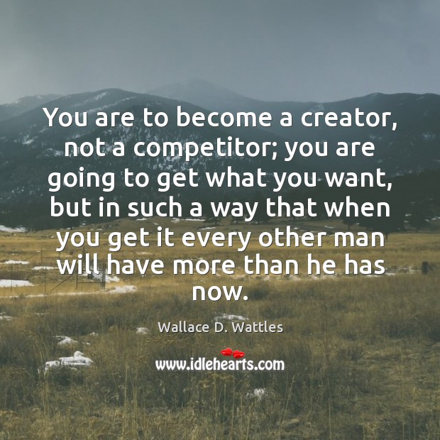 You are to become a creator, not a competitor; you are going Wallace D. Wattles Picture Quote