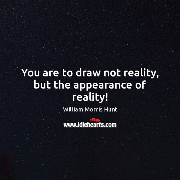 You are to draw not reality, but the appearance of reality! William Morris Hunt Picture Quote