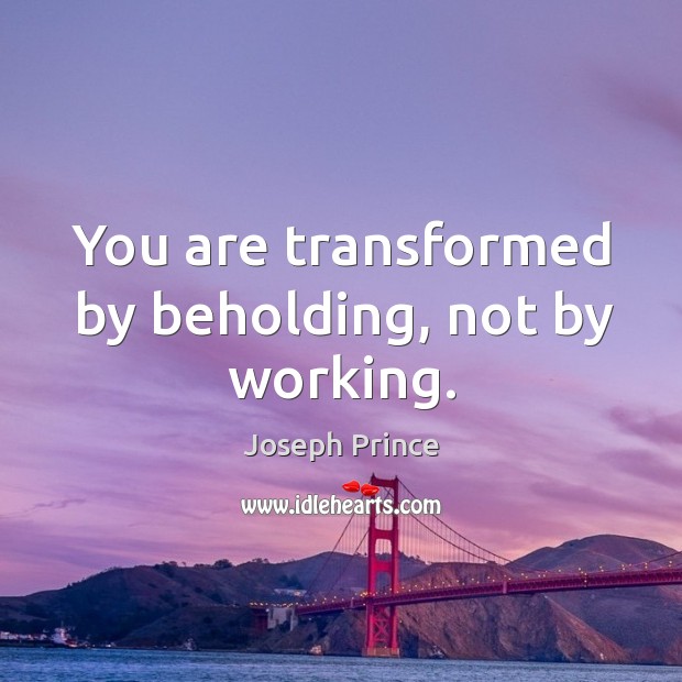 You are transformed by beholding, not by working. Joseph Prince Picture Quote