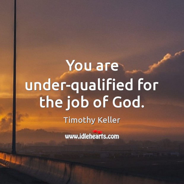 You are under-qualified for the job of God. Timothy Keller Picture Quote
