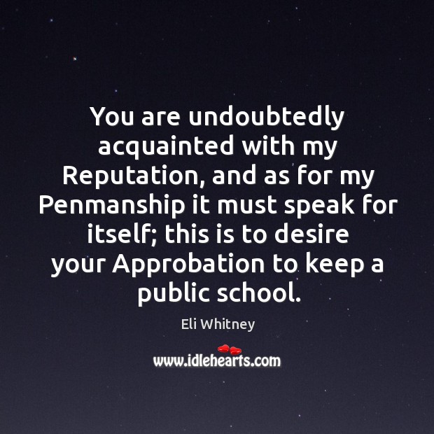 You are undoubtedly acquainted with my reputation, and as for my penmanship it must speak Eli Whitney Picture Quote