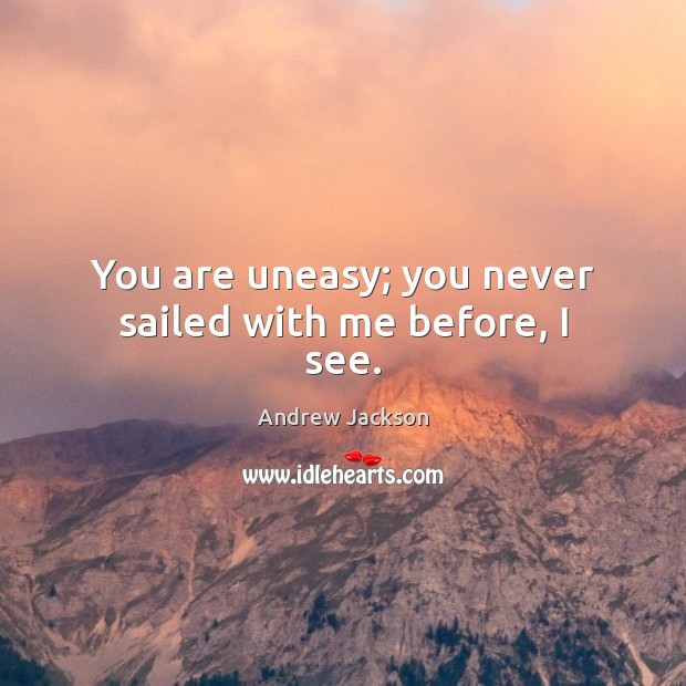 You are uneasy; you never sailed with me before, I see. Andrew Jackson Picture Quote