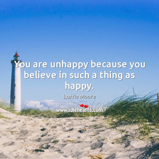 You are unhappy because you believe in such a thing as happy. Image