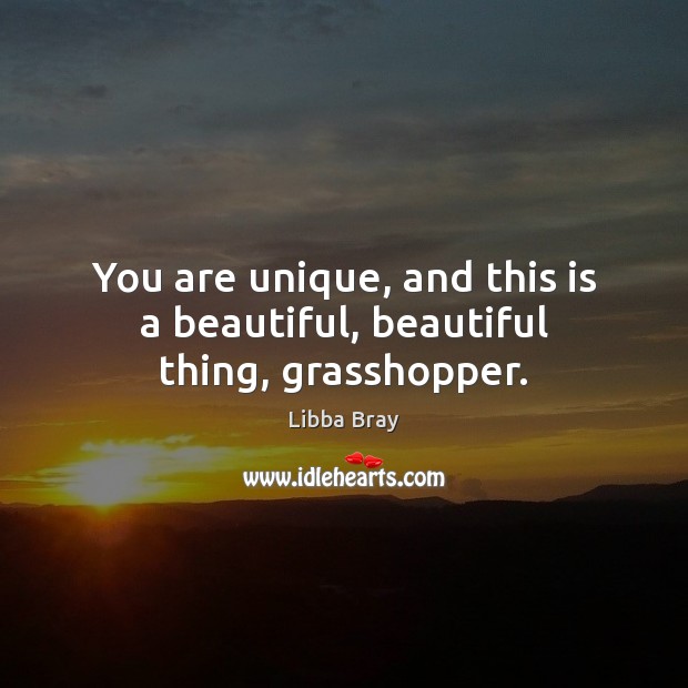 You are unique, and this is a beautiful, beautiful thing, grasshopper. Libba Bray Picture Quote