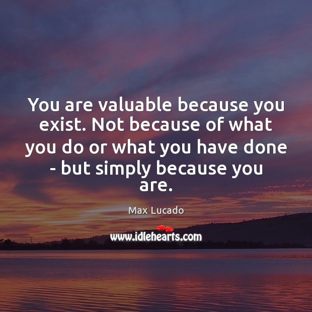 You are valuable because you exist. Not because of what you do Max Lucado Picture Quote