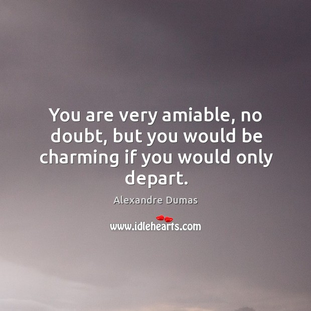 You are very amiable, no doubt, but you would be charming if you would only depart. Image
