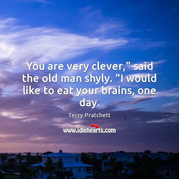 You are very clever,” said the old man shyly. “I would like to eat your brains, one day. Terry Pratchett Picture Quote