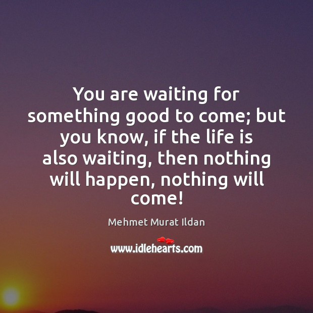 You are waiting for something good to come; but you know, if Image