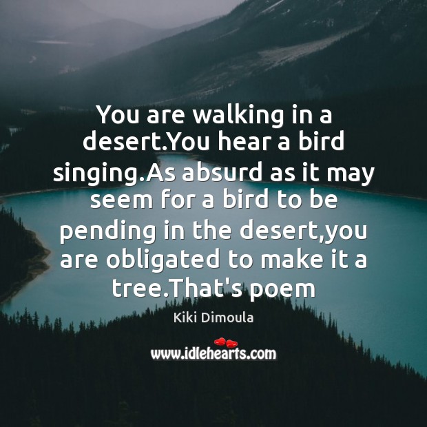 You are walking in a desert.You hear a bird singing.As Kiki Dimoula Picture Quote