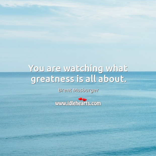 You are watching what greatness is all about. Image
