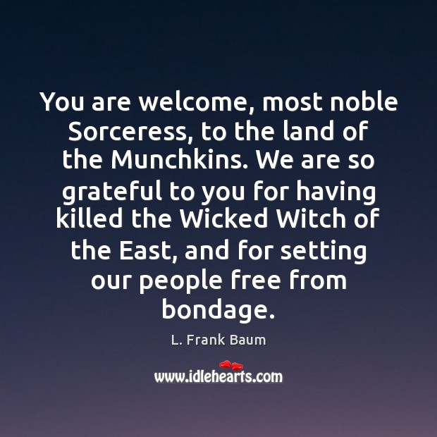 You are welcome, most noble Sorceress, to the land of the Munchkins. L. Frank Baum Picture Quote