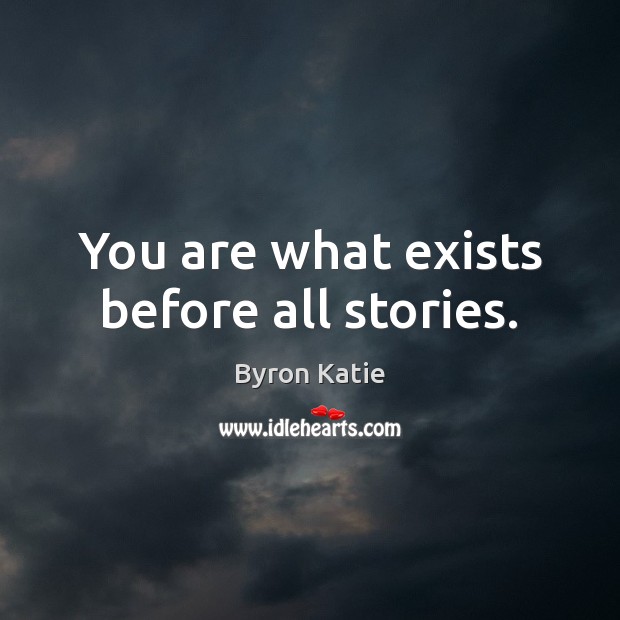 You are what exists before all stories. Byron Katie Picture Quote