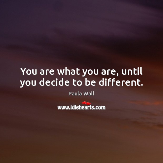 You are what you are, until you decide to be different. Paula Wall Picture Quote