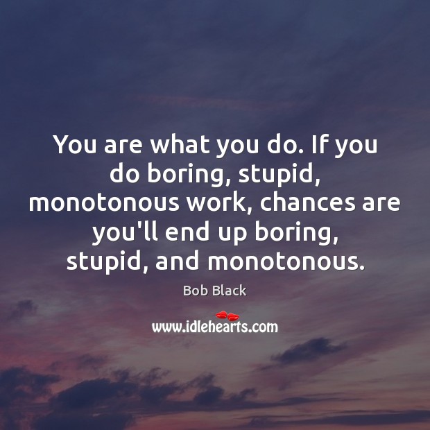 You are what you do. If you do boring, stupid, monotonous work, Image